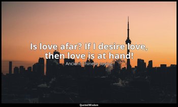 Is love afar? If I desire love, then love is at hand! — Ancient Chinese saying