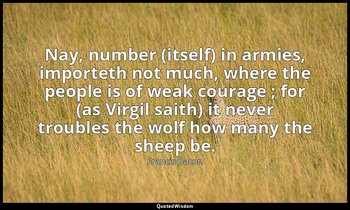 Nay, number (itself) in armies, importeth not much, where the people is of weak  — Francis Bacon