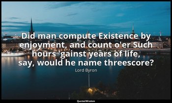 Did man compute Existence by enjoyment, and count o'er Such hours 'gainst years  — Lord Byron