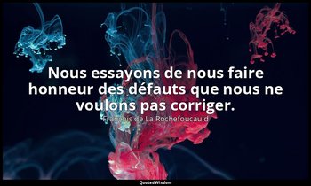 Nous essayons de nous faire honneur des défauts que nous ne voulons pas corriger — François de La Rochefoucauld