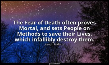 The Fear of Death often proves Mortal, and sets People on Methods to save their  — Joseph Addison