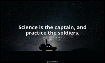 Science is the captain, and practice the soldiers. — Leonardo da Vinci