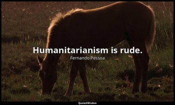 Humanitarianism is rude. — Fernando Pessoa