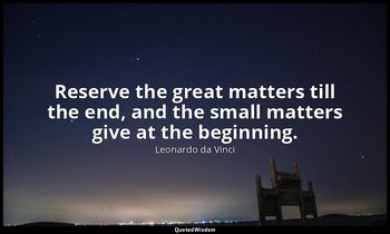 Reserve the great matters till the end, and the small matters give at the beginn — Leonardo da Vinci