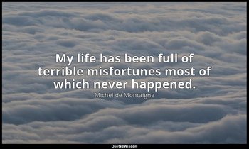 My life has been full of terrible misfortunes most of which never happened. — Michel de Montaigne
