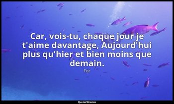 Car, vois-tu, chaque jour je t'aime davantage, Aujourd'hui plus qu'hier et bien  — For