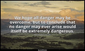 We hope all danger may be overcome; but to conclude that no danger may ever aris — Abraham Lincoln