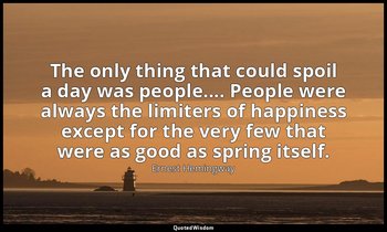 The only thing that could spoil a day was people.... People were always the limi — Ernest Hemingway