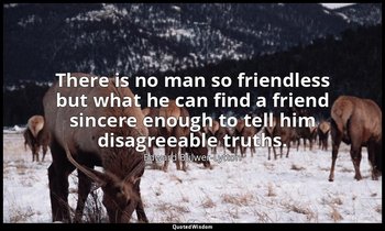 There is no man so friendless but what he can find a friend sincere enough to te — Edward Bulwer-Lytton