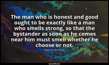 The man who is honest and good ought to be exactly like a man who smells strong, — Marcus Aurelius