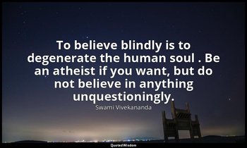 To believe blindly is to degenerate the human soul . Be an atheist if you want,  — Swami Vivekananda