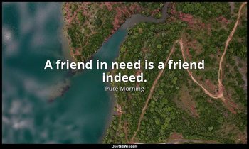 A friend in need is a friend indeed. — Pure Morning