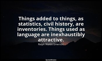 Things added to things, as statistics, civil history, are inventories. Things us — Ralph Waldo Emerson