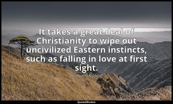 It takes a great deal of Christianity to wipe out uncivilized Eastern instincts, — Rudyard Kipling