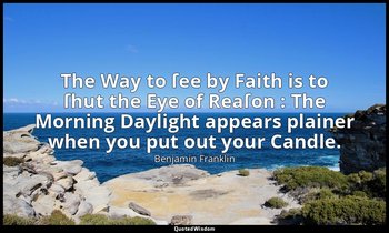 The Way to ſee by Faith is to ſhut the Eye of Reaſon : The Morning Daylight appe — Benjamin Franklin