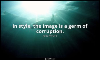 In style, the image is a germ of corruption. — Jules Renard