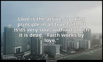 Love is the active, working principle in all true faith. It is its very soul, wi — Jonathan Edwards