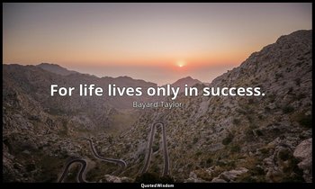 For life lives only in success. — Bayard Taylor