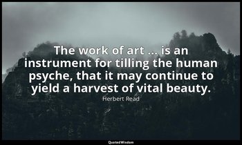 The work of art … is an instrument for tilling the human psyche, that it may con — Herbert Read