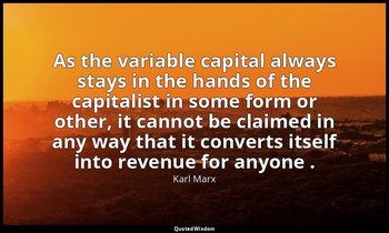 As the variable capital always stays in the hands of the capitalist in some form — Karl Marx