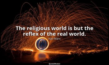 The religious world is but the reflex of the real world. — Karl Marx