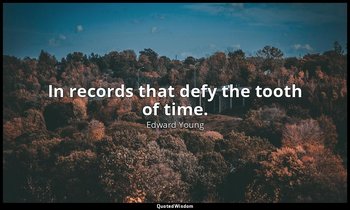 In records that defy the tooth of time. — Edward Young