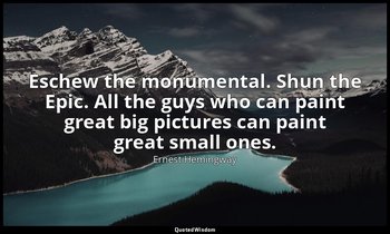 Eschew the monumental. Shun the Epic. All the guys who can paint great big pictu — Ernest Hemingway