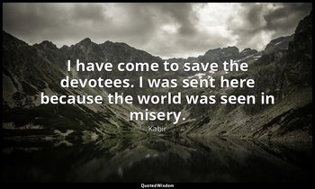 I have come to save the devotees. I was sent here because the world was seen in  — Kabir