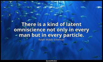 There is a kind of latent omniscience not only in every man but in every particl — Ralph Waldo Emerson