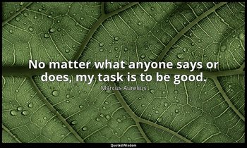No matter what anyone says or does, my task is to be good. — Marcus Aurelius