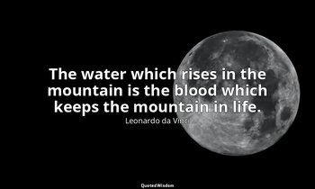 The water which rises in the mountain is the blood which keeps the mountain in l — Leonardo da Vinci