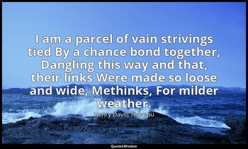 I am a parcel of vain strivings tied By a chance bond together, Dangling this wa — Henry David Thoreau