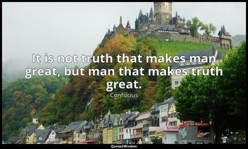 It is not truth that makes man great, but man that makes truth great. — Confucius