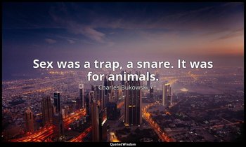 Sex was a trap, a snare. It was for animals. — Charles Bukowski