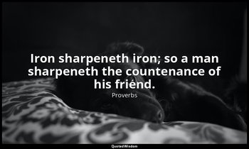 Iron sharpeneth iron; so a man sharpeneth the countenance of his friend. — Proverbs
