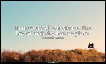 In matters of conscience, the law of majority has no place. — Mahatma Gandhi