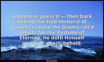 A moment guess'd — then back behind the Fold Immerst of Darkness round the Drama — Omar Khayyám