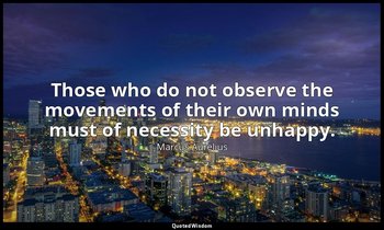 Those who do not observe the movements of their own minds must of necessity be u — Marcus Aurelius
