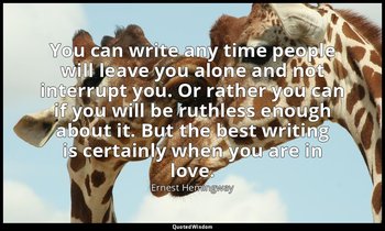 You can write any time people will leave you alone and not interrupt you. Or rat — Ernest Hemingway