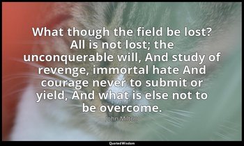 What though the field be lost? All is not lost; the unconquerable will, And stud — John Milton