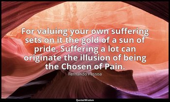 For valuing your own suffering sets on it the gold of a sun of pride. Suffering  — Fernando Pessoa