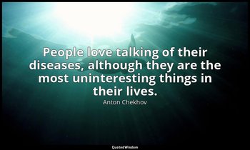 People love talking of their diseases, although they are the most uninteresting  — Anton Chekhov