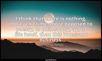 I think that there is nothing, not even crime, more opposed to poetry, to philos — Henry David Thoreau
