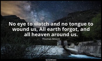 No eye to watch and no tongue to wound us, All earth forgot, and all heaven arou — Thomas Moore