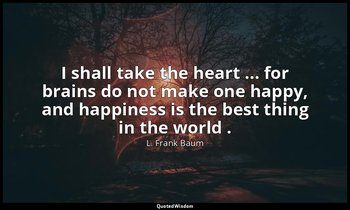 I shall take the heart ... for brains do not make one happy, and happiness is th — L. Frank Baum