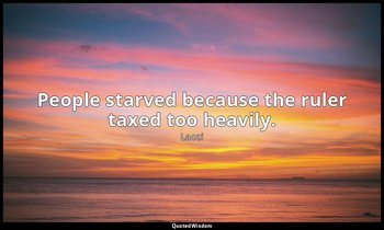 People starved because the ruler taxed too heavily. — Laozi