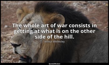 The whole art of war consists in getting at what is on the other side of the hil — Arthur Wellesley