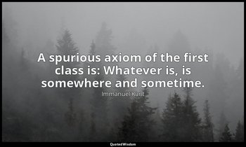A spurious axiom of the first class is: Whatever is, is somewhere and sometime. — Immanuel Kant