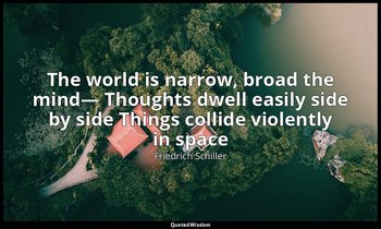 The world is narrow, broad the mind— Thoughts dwell easily side by side Things c — Friedrich Schiller