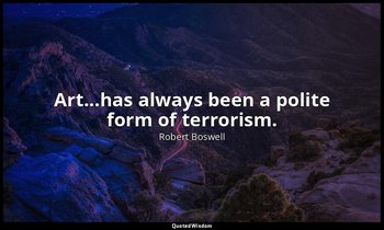 Art...has always been a polite form of terrorism. — Robert Boswell